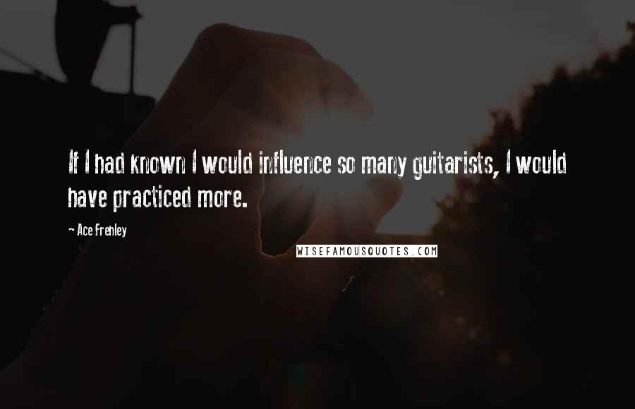 Ace Frehley Quotes: If I had known I would influence so many guitarists, I would have practiced more.