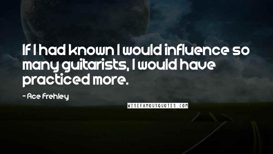 Ace Frehley Quotes: If I had known I would influence so many guitarists, I would have practiced more.