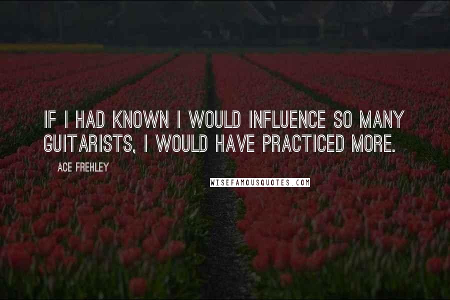 Ace Frehley Quotes: If I had known I would influence so many guitarists, I would have practiced more.