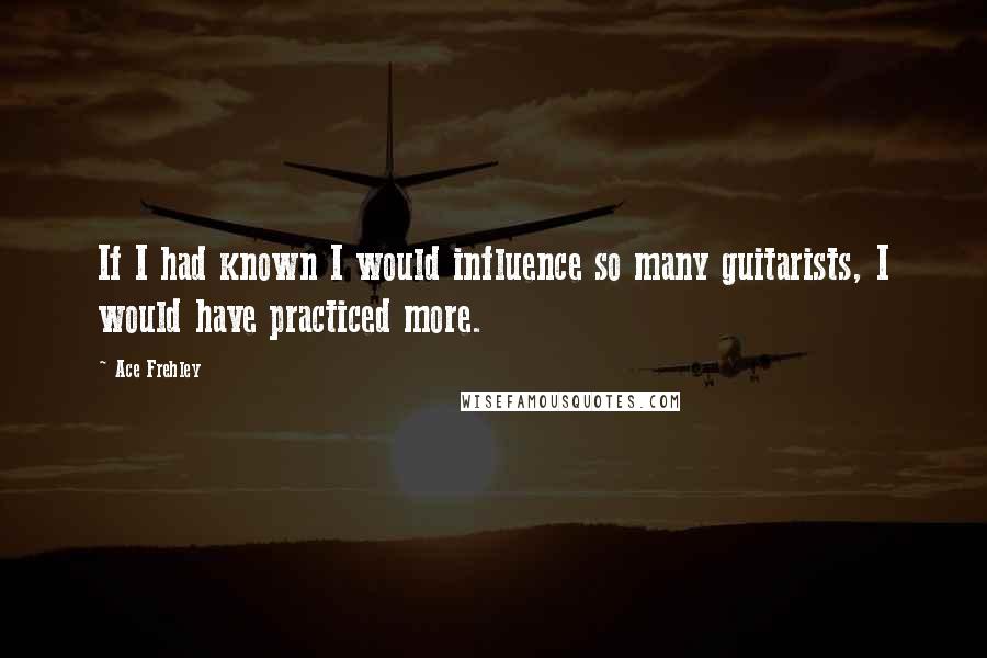 Ace Frehley Quotes: If I had known I would influence so many guitarists, I would have practiced more.