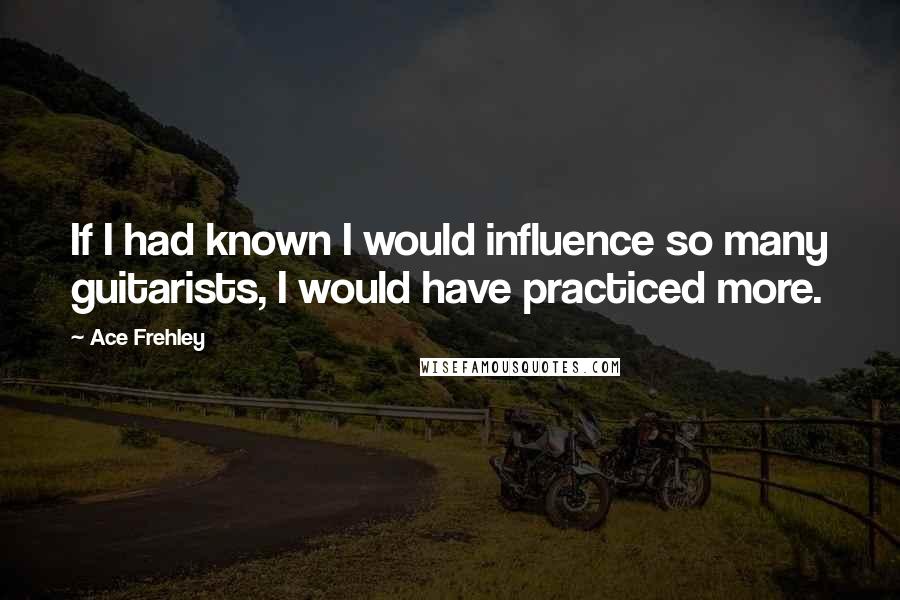 Ace Frehley Quotes: If I had known I would influence so many guitarists, I would have practiced more.