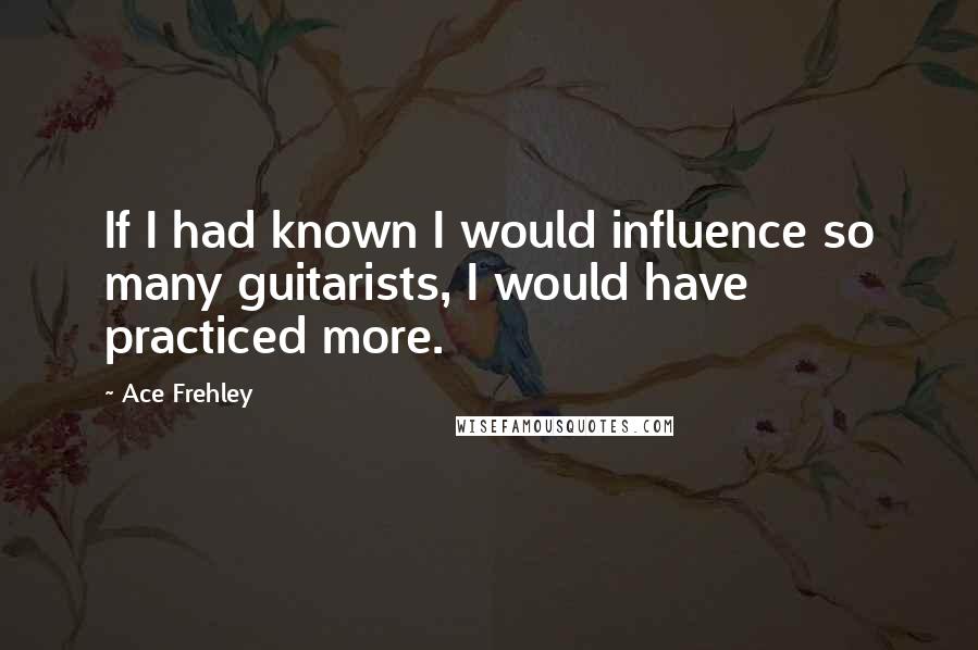 Ace Frehley Quotes: If I had known I would influence so many guitarists, I would have practiced more.