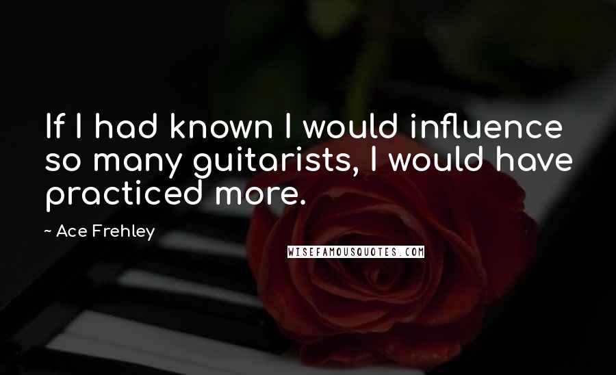 Ace Frehley Quotes: If I had known I would influence so many guitarists, I would have practiced more.
