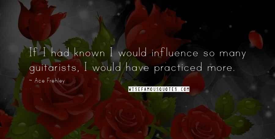 Ace Frehley Quotes: If I had known I would influence so many guitarists, I would have practiced more.