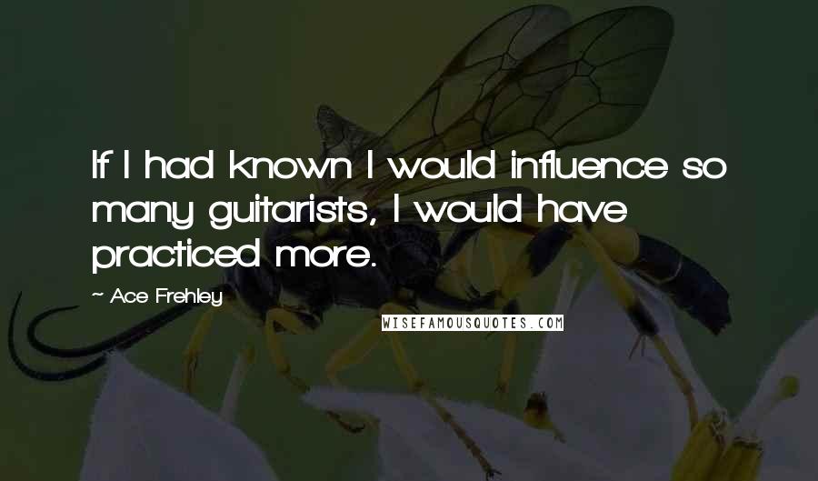 Ace Frehley Quotes: If I had known I would influence so many guitarists, I would have practiced more.