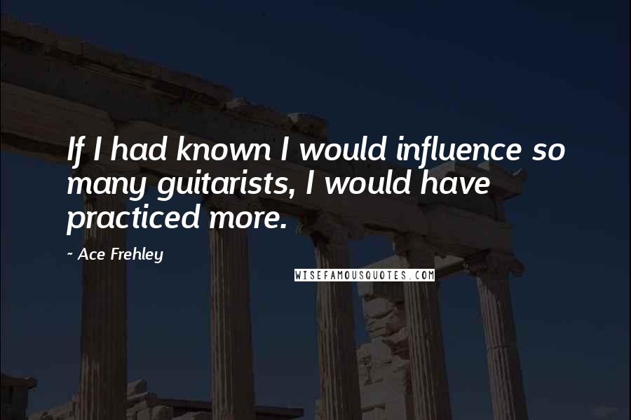 Ace Frehley Quotes: If I had known I would influence so many guitarists, I would have practiced more.