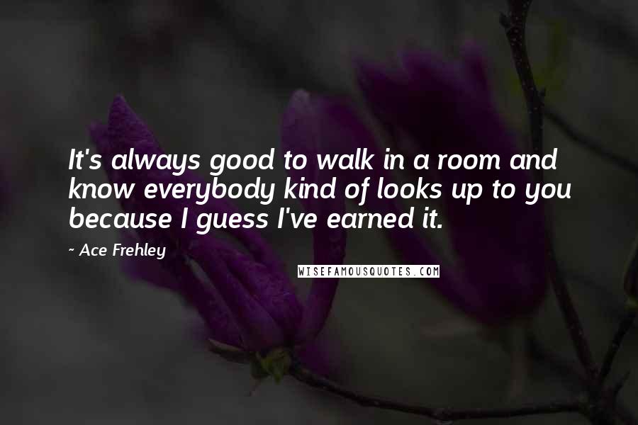 Ace Frehley Quotes: It's always good to walk in a room and know everybody kind of looks up to you because I guess I've earned it.