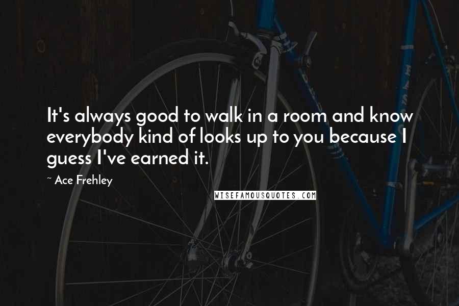 Ace Frehley Quotes: It's always good to walk in a room and know everybody kind of looks up to you because I guess I've earned it.