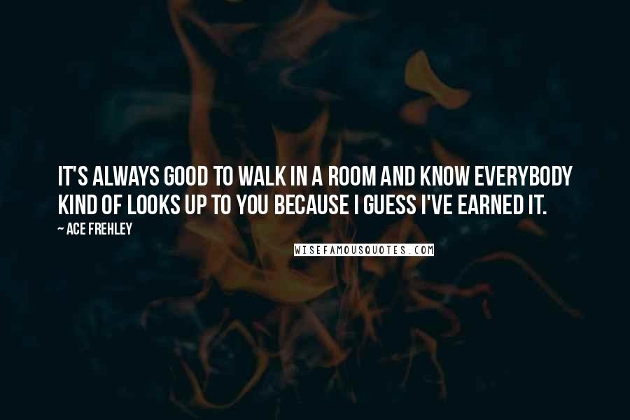 Ace Frehley Quotes: It's always good to walk in a room and know everybody kind of looks up to you because I guess I've earned it.
