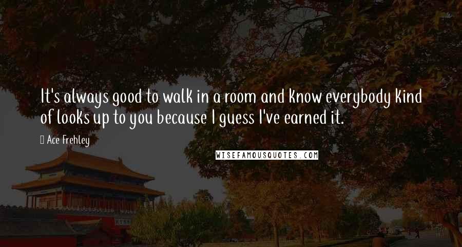 Ace Frehley Quotes: It's always good to walk in a room and know everybody kind of looks up to you because I guess I've earned it.