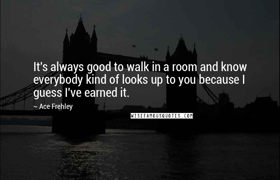 Ace Frehley Quotes: It's always good to walk in a room and know everybody kind of looks up to you because I guess I've earned it.