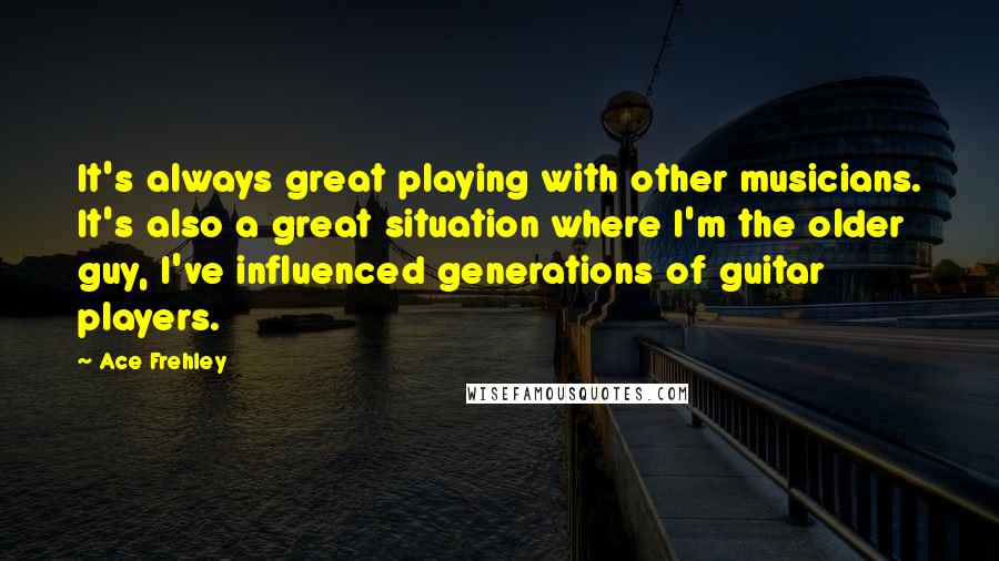 Ace Frehley Quotes: It's always great playing with other musicians. It's also a great situation where I'm the older guy, I've influenced generations of guitar players.