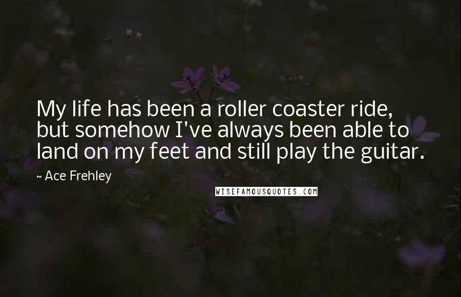 Ace Frehley Quotes: My life has been a roller coaster ride, but somehow I've always been able to land on my feet and still play the guitar.