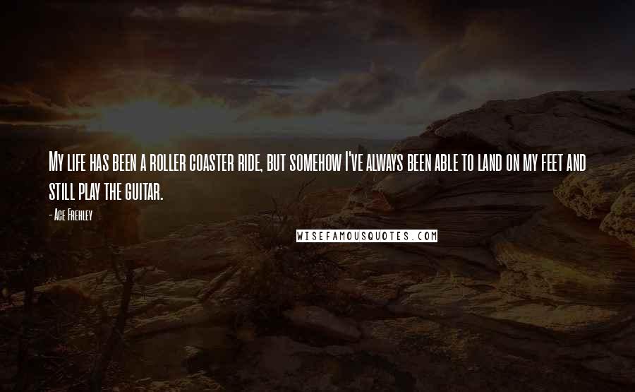 Ace Frehley Quotes: My life has been a roller coaster ride, but somehow I've always been able to land on my feet and still play the guitar.