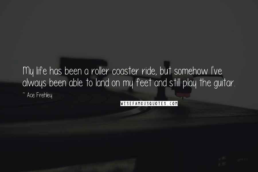 Ace Frehley Quotes: My life has been a roller coaster ride, but somehow I've always been able to land on my feet and still play the guitar.