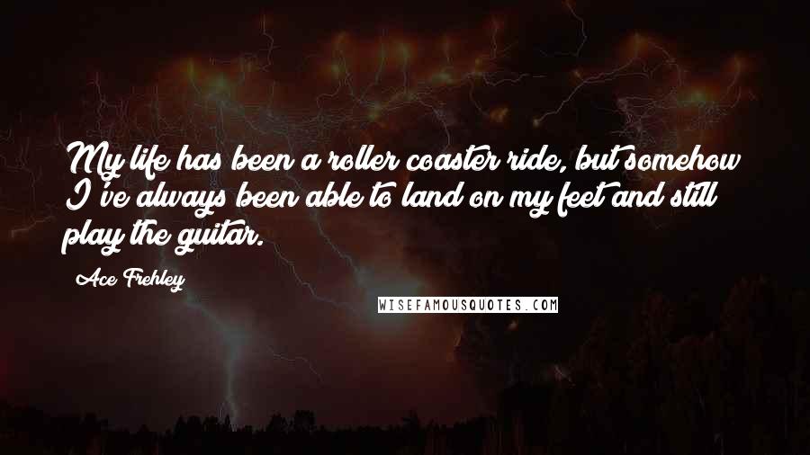 Ace Frehley Quotes: My life has been a roller coaster ride, but somehow I've always been able to land on my feet and still play the guitar.