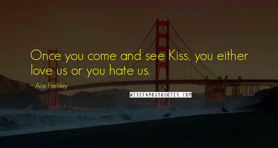 Ace Frehley Quotes: Once you come and see Kiss, you either love us or you hate us.