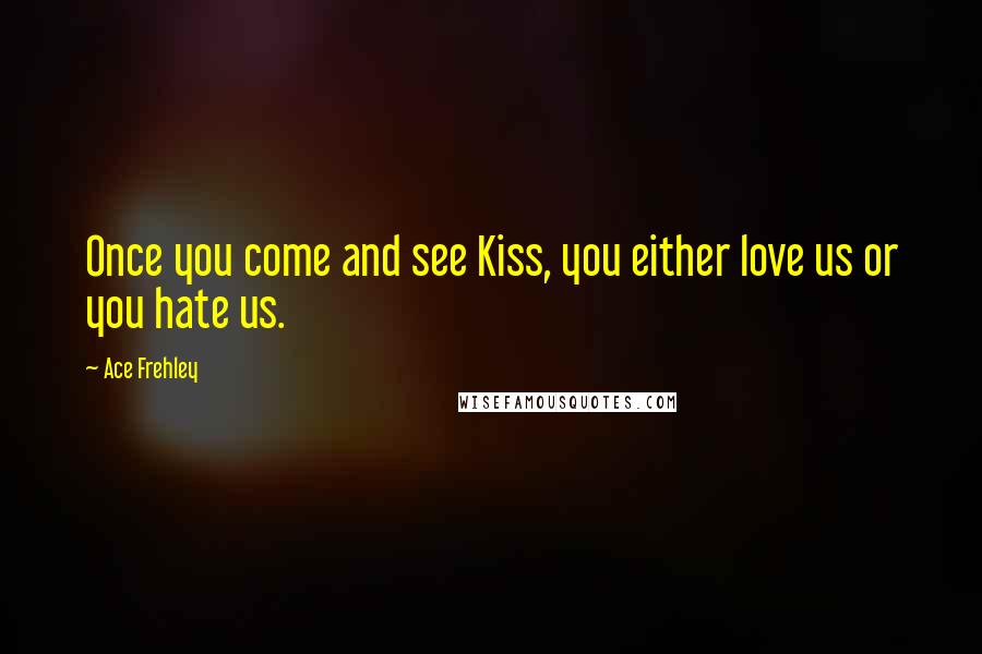 Ace Frehley Quotes: Once you come and see Kiss, you either love us or you hate us.