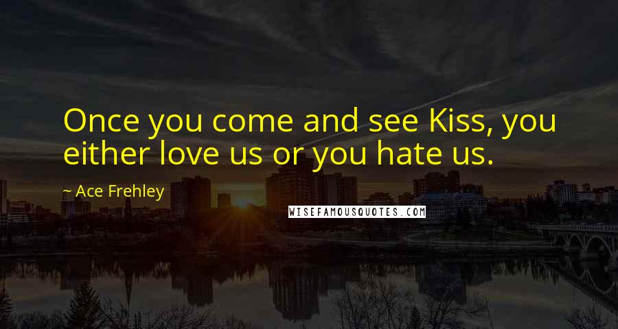 Ace Frehley Quotes: Once you come and see Kiss, you either love us or you hate us.