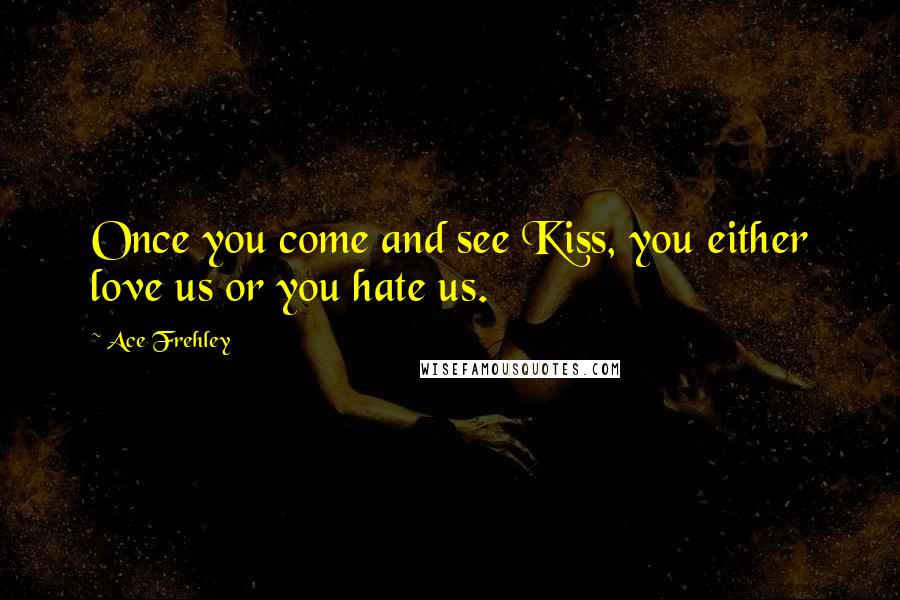 Ace Frehley Quotes: Once you come and see Kiss, you either love us or you hate us.