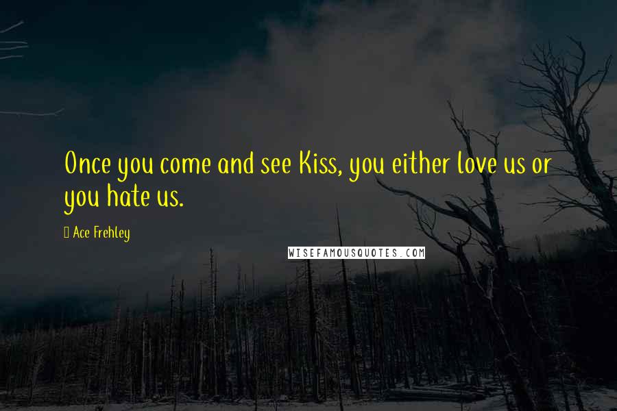 Ace Frehley Quotes: Once you come and see Kiss, you either love us or you hate us.