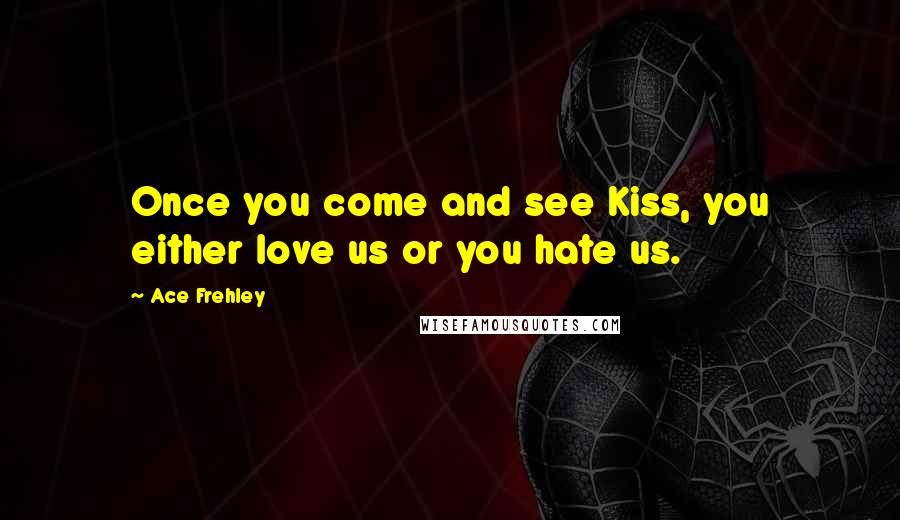 Ace Frehley Quotes: Once you come and see Kiss, you either love us or you hate us.