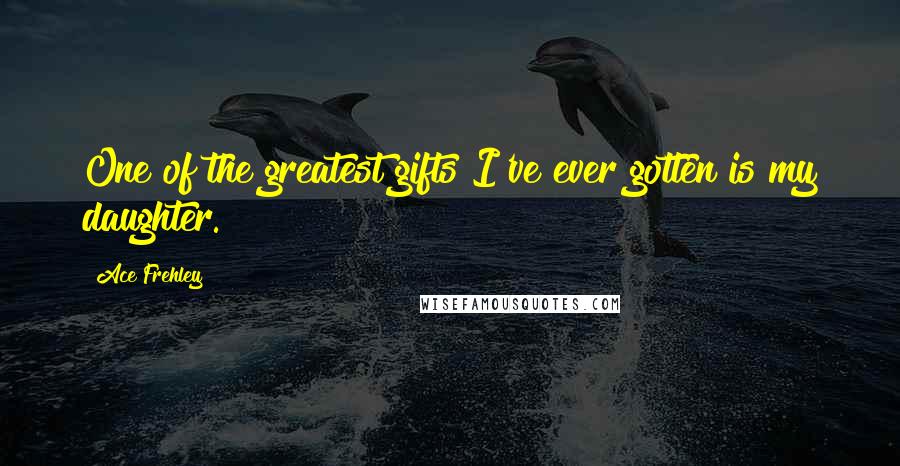 Ace Frehley Quotes: One of the greatest gifts I've ever gotten is my daughter.