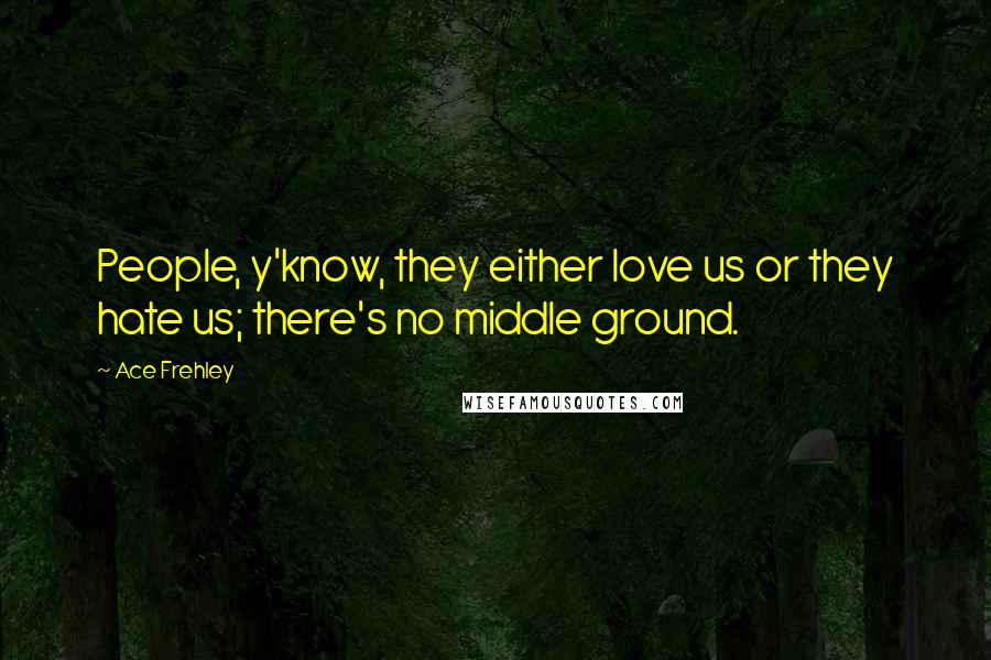 Ace Frehley Quotes: People, y'know, they either love us or they hate us; there's no middle ground.