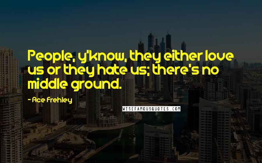 Ace Frehley Quotes: People, y'know, they either love us or they hate us; there's no middle ground.