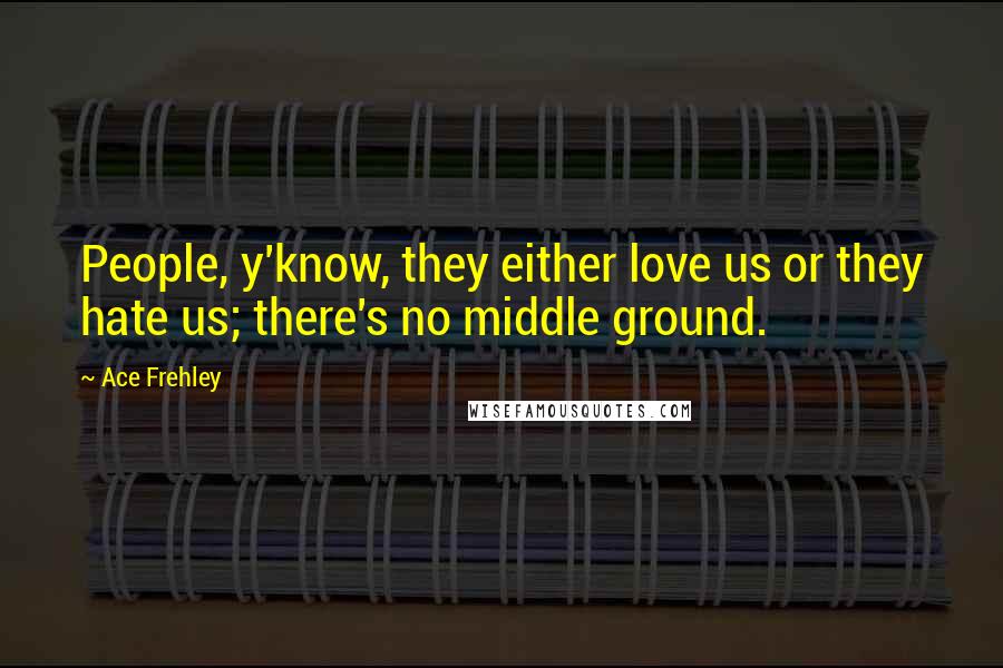 Ace Frehley Quotes: People, y'know, they either love us or they hate us; there's no middle ground.