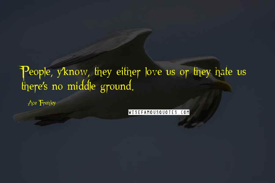 Ace Frehley Quotes: People, y'know, they either love us or they hate us; there's no middle ground.