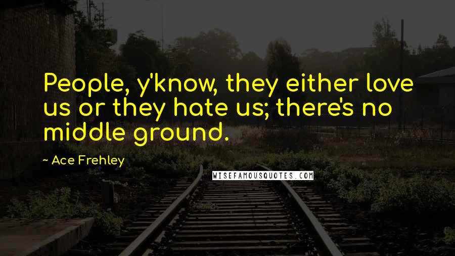 Ace Frehley Quotes: People, y'know, they either love us or they hate us; there's no middle ground.