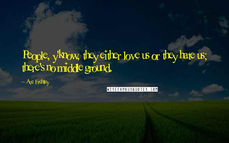 Ace Frehley Quotes: People, y'know, they either love us or they hate us; there's no middle ground.
