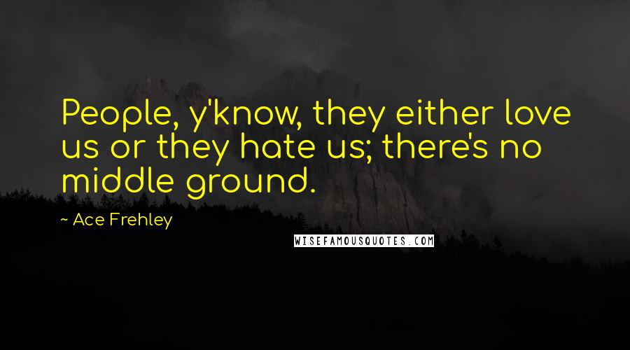 Ace Frehley Quotes: People, y'know, they either love us or they hate us; there's no middle ground.