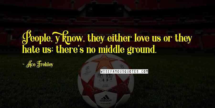 Ace Frehley Quotes: People, y'know, they either love us or they hate us; there's no middle ground.