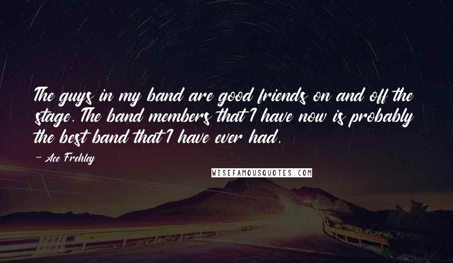 Ace Frehley Quotes: The guys in my band are good friends on and off the stage. The band members that I have now is probably the best band that I have ever had.