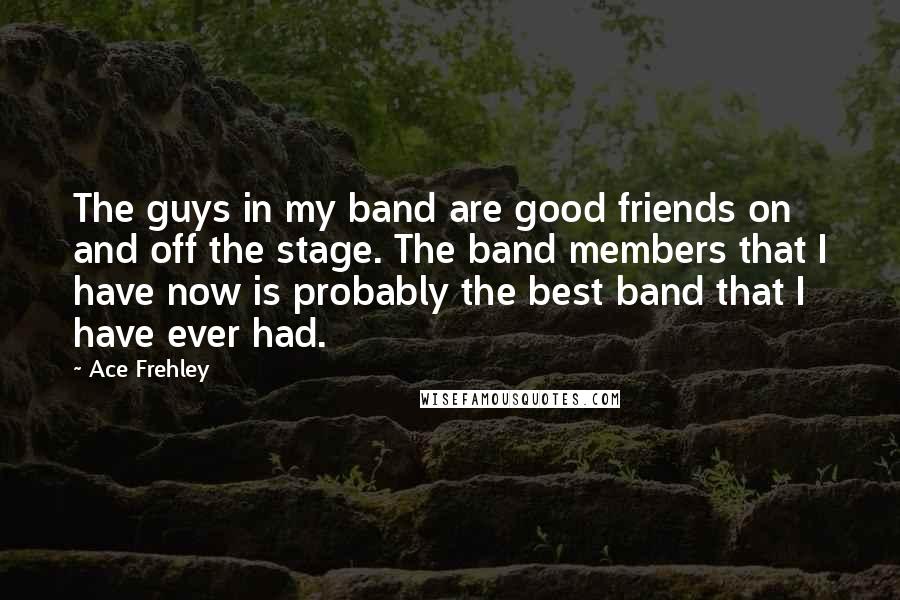 Ace Frehley Quotes: The guys in my band are good friends on and off the stage. The band members that I have now is probably the best band that I have ever had.