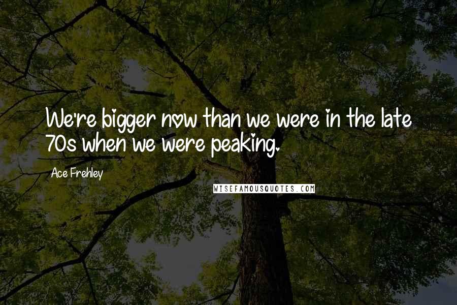 Ace Frehley Quotes: We're bigger now than we were in the late 70s when we were peaking.