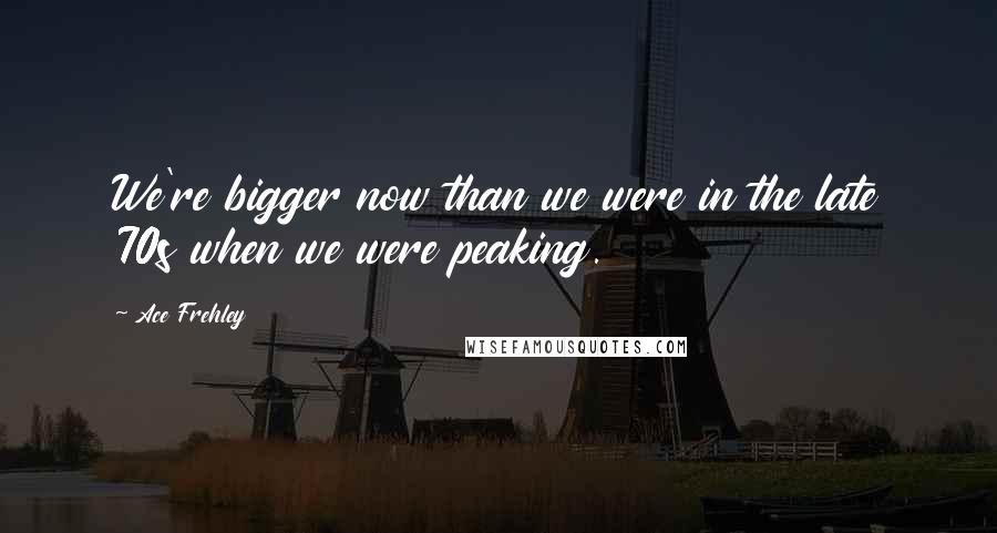 Ace Frehley Quotes: We're bigger now than we were in the late 70s when we were peaking.