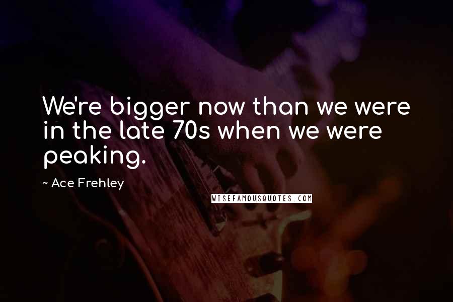 Ace Frehley Quotes: We're bigger now than we were in the late 70s when we were peaking.