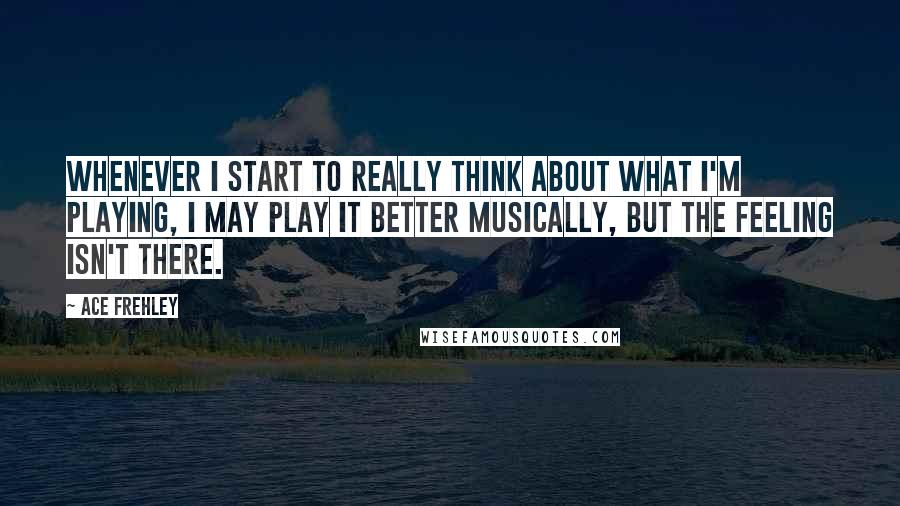 Ace Frehley Quotes: Whenever I start to really think about what I'm playing, I may play it better musically, but the feeling isn't there.