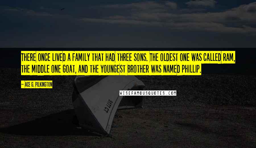 Ace G. Pilkington Quotes: There once lived a family that had three sons. The oldest one was called Ram, the middle one Goat, and the youngest brother was named Phillip.