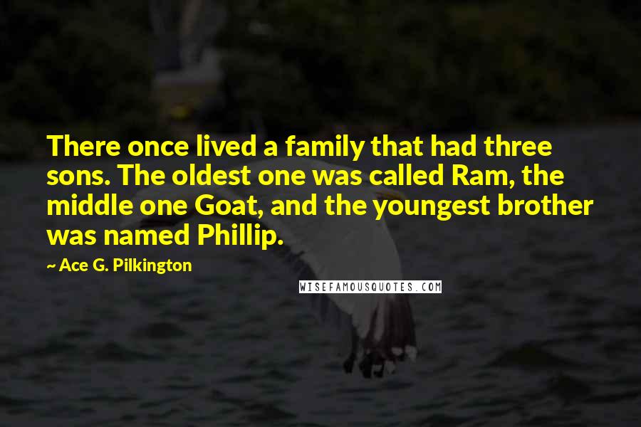 Ace G. Pilkington Quotes: There once lived a family that had three sons. The oldest one was called Ram, the middle one Goat, and the youngest brother was named Phillip.