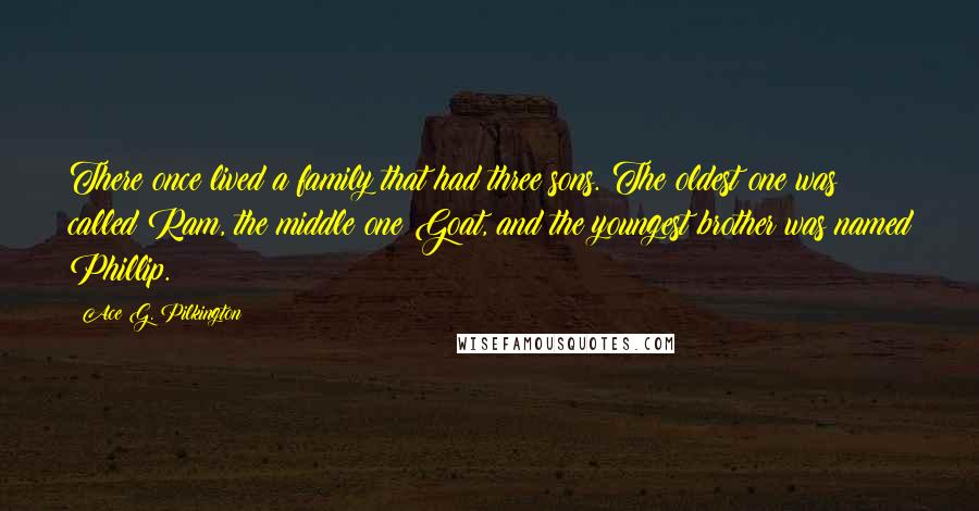 Ace G. Pilkington Quotes: There once lived a family that had three sons. The oldest one was called Ram, the middle one Goat, and the youngest brother was named Phillip.