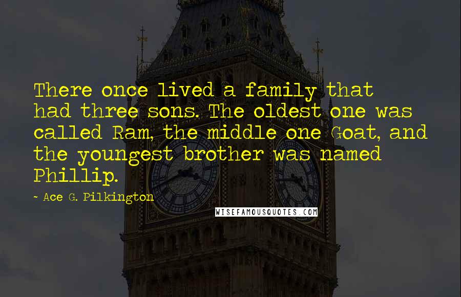 Ace G. Pilkington Quotes: There once lived a family that had three sons. The oldest one was called Ram, the middle one Goat, and the youngest brother was named Phillip.