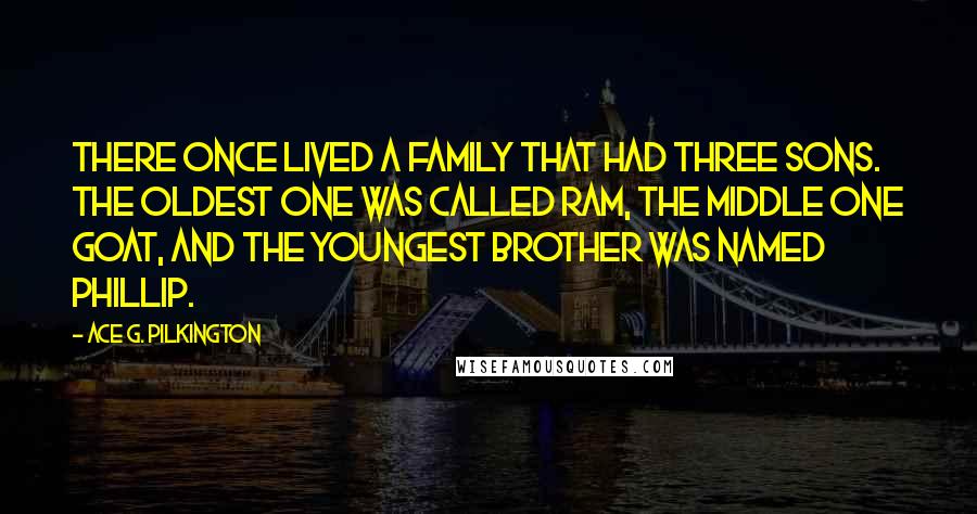 Ace G. Pilkington Quotes: There once lived a family that had three sons. The oldest one was called Ram, the middle one Goat, and the youngest brother was named Phillip.