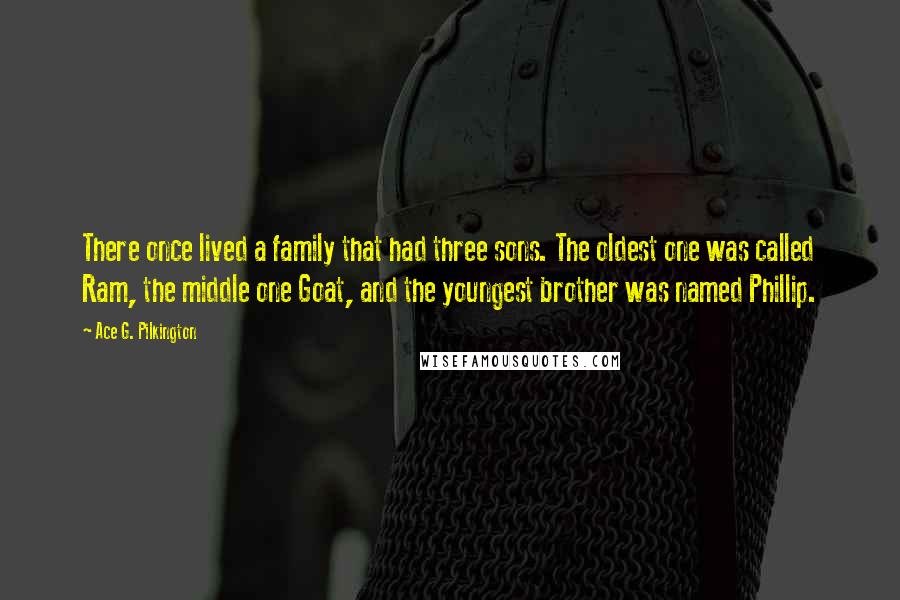 Ace G. Pilkington Quotes: There once lived a family that had three sons. The oldest one was called Ram, the middle one Goat, and the youngest brother was named Phillip.