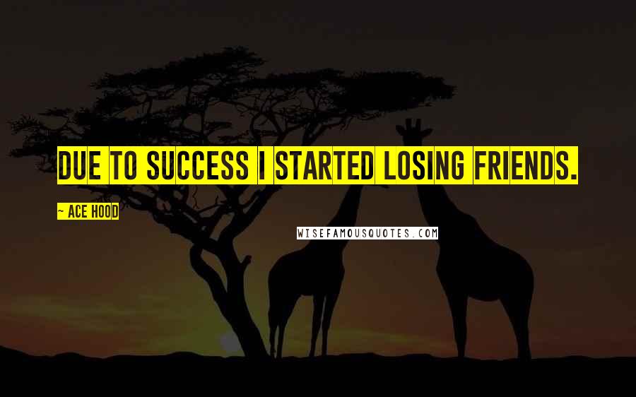 Ace Hood Quotes: Due to success I started losing friends.
