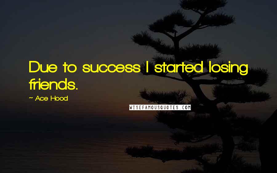 Ace Hood Quotes: Due to success I started losing friends.
