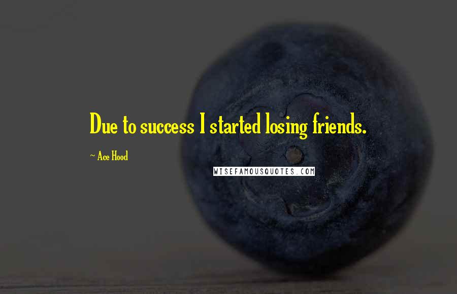 Ace Hood Quotes: Due to success I started losing friends.